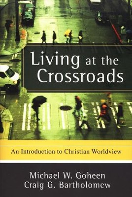 Living at the Crossroads: An Introduction to Christian Worldview  -     By: Michael W. Goheen, Craig G. Bartholomew
