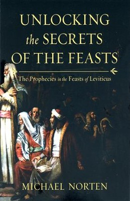 Unlocking the Secrets of the Feasts: The Prophecies in the Feasts of Leviticus  -     By: Michael Norten
