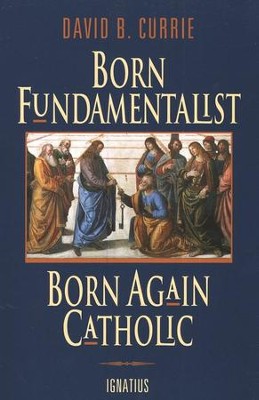 Born Fundamentalist, Born Again Catholic   -     By: David B. Currie
