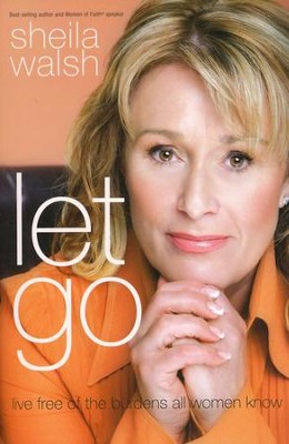 Let Go: Live Free of the Burdens All Women Know  -     By: Sheila Walsh
