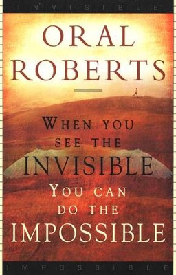 When You See the Invisible, You Can Do the Impossible  -     By: Oral Roberts
