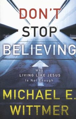 Don't Stop Believing: Why Living Like Jesus Is Not Enough  -     By: Michael E. Wittmer
