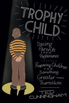 Trophy Child: Saving Parents from Performance, Preparing Children for Something Greater Than Themselves - eBook  -     By: Ted Cunningham
