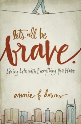 Let's All Be Brave: Living Life with Everything You Have  -     By: Annie F. Downs
