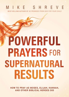 Powerful Prayers, Supernatural Results: How to Pray Like Moses, Elijah, Sarah, and Other Biblical Heroes  -     By: Mike Shreve
