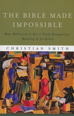 The Bible Made Impossible: Why Biblicism Is Not a Truly Evangelical Reading of Scripture  -     By: Christian Smith
