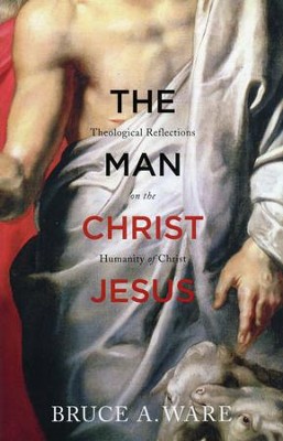 The Man Christ Jesus: Theological Reflections on the Humanity of Christ  -     By: Bruce A. Ware
