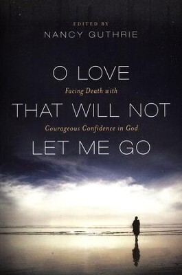 O Love That Will Not Let Me Go: Facing Death with Courageous Confidence in God  -     Edited By: Nancy Guthrie
