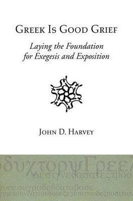 Greek is Good Grief: Laying the Foundation for Exegesis and Exposition  -     By: John Harvey
