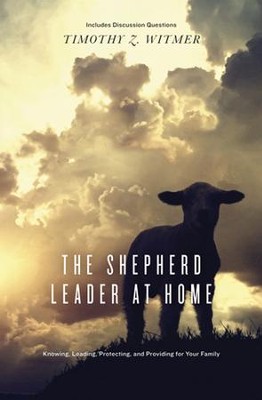 The Shepherd Leader at Home: Knowing, Leading, Protecting, and Providing for Your Family  -     By: Timothy Z. Witmer

