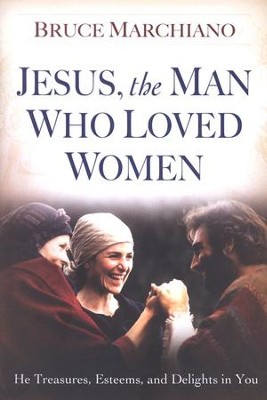 Jesus, the Man Who Loved Women: He Treasures, Esteems, and Delights in You  -     By: Bruce Marchiano
