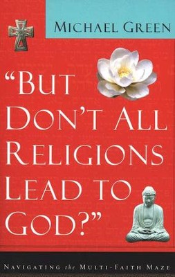 But Don't All Religions Lead to God?: Navigating the Multi-Faith Maze  -     By: Michael Green
