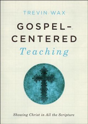 Gospel-Centered Teaching: Showing Christ in All the Scripture  -     By: Trevin Wax
