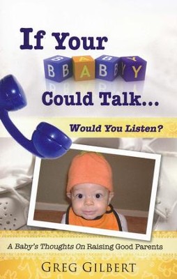 If Your Baby Could Talk ...Would You Listen?: A Baby's Thoughts On Raising Good Parents  -     By: Greg Gilbert
