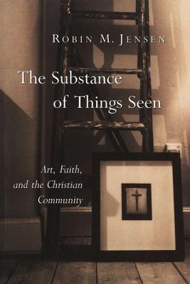 The Substance of Things Seen: Art, Faith, and the Christian Community  -     By: Robin M. Jensen
