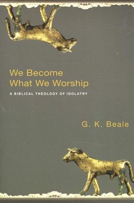 We Become What We Worship: A Biblical Theology of Idolatry  -     By: G.K. Beale
