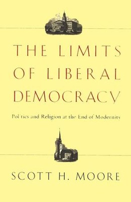 The Limits of Liberal Democracy: Politics and Religion at the End of Modernity  -     By: Scott H. Moore
