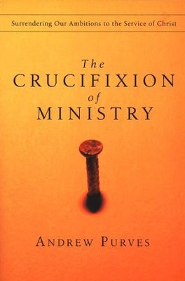 The Crucifixion of Ministry: Surrendering Our Ambitions to the Service of Christ  -     By: Andrew Purves
