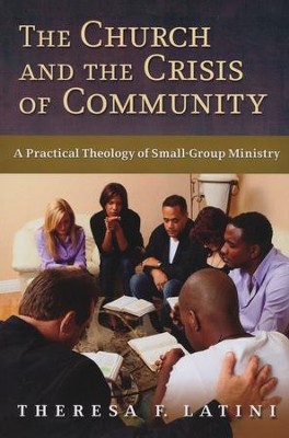 The Church and the Crisis of Community: A Practical Theology of Small-Group Ministry  -     By: Theresa F. Latini
