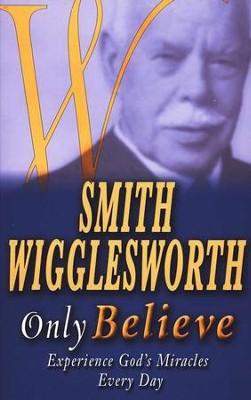 Only Believe: Experience God's Miracles Every Day  -     By: Smith Wigglesworth
