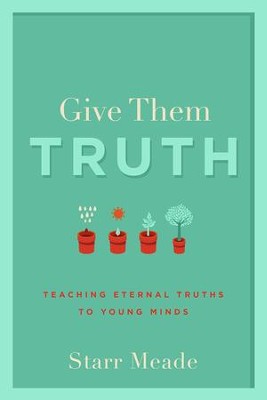 Give Them Truth: Teaching Eternal Truths to Young Minds  -     By: Starr Meade
