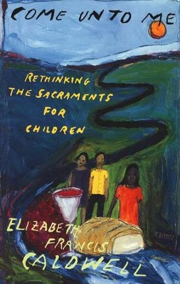 Come unto Me: Rethinking the Sacraments for  Children  -     By: Elizabeth Caldwell
