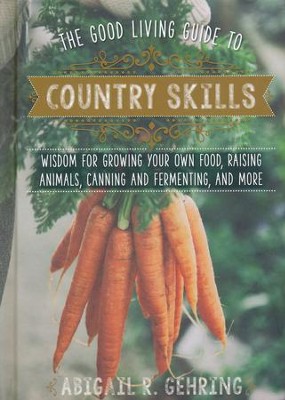 The Good Living Guide to Country Skills: Wisdom for Growing Your Own Food, Raising Animals, Country Crafts, and More  -     By: Abigail R. Gehring
