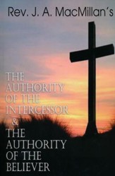 REV. J. A. MacMillan's the Authority of the Intercessor & the Authority of the Believer