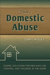 The Heart of Domestic Abuse: Gospel Solutions for Men Who Use Control and Violence in the Home