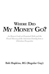 Where Did My Money Go?: An Honest Look at Perpetual Debt and the Fiscal Slavery of the American Family from a Christian Perspective - eBook