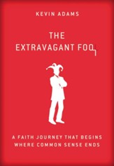 The Extravagant Fool: A Faith Journey That Begins Where Common Sense Ends