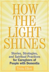 How the Light Shines: Stories, Strategies, and Spiritual Practices for Caregivers of People with Dementia