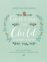 Grieving the Child I Never Knew: A Devotional for Comfort in the Loss of Your Unborn or Newly Born Child