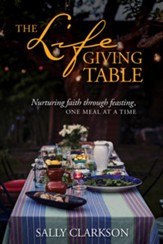 The Lifegiving Table: Nurturing Faith through Feasting, One Meal at a Time