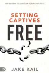 Setting Captives Free: How to Break the Chains of  Demonic Influence