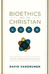 Bioethics and the Christian Life: A Guide to Making Difficult Decisions