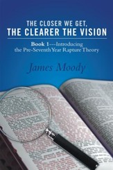 The Closer We Get, the Clearer the Vision: Book 1Introducing the Pre-Seventh-Year Rapture Theory - eBook