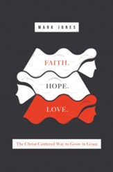 Faith. Hope. Love. The Christ-Centered Way to Grow in Grace
