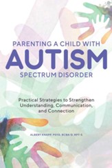 Parenting a Child with Autism Spectrum Disorder: Practical Strategies to Strengthen Understanding, Communication, and Connection