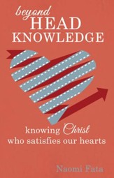 Beyond Head Knowledge: Knowing Christ Who Satisfies Our Hearts - eBook