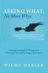 Asking What: No More Whys: Soaring on Eagles' Wings Defeating Life's Labels, Anger and Cancer - eBook