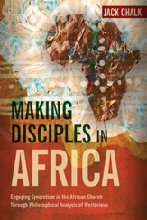 Making Disciples in Africa: Engaging Syncretism in the African Church Through Philosophical Analysis of Worldviews