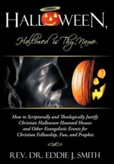 Halloween, Hallowed Is Thy Name: How to Scripturally and Theologically Justify Christian Halloween Haunted Houses and Other Evangelistic Events for Ch