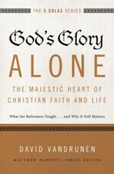 God's Glory Alone--The Majestic Heart of Christian Faith and Life: What the Reformers Taught...and Why It Still Matters - eBook