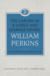 The Labors of a Godly and Learned Divine, William Perkins: Including Previously Unpublished Sermons