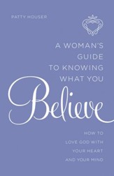 A Woman's Guide to Knowing What You Believe: How to Love God With Your Heart and Your Mind - eBook