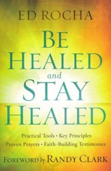 Be Healed and Stay Healed: Practical Tools, Key Principles, Proven Prayers, Faith-Building Testimonies