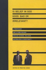 Is Belief in God Good, Bad or Irrelevant?: A Professor and a Punk Rocker Discuss Science, Religion, Naturalism & Christianity