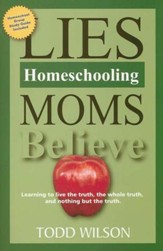 Lies Homeschooling Moms Believe: Learning to Live the Truth, the Whole Truth, and Nothing But the Truth