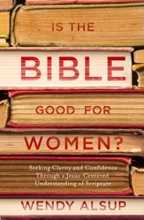 Is the Bible Good for Women?: Seeking Clarity and Confidence Through a Jesus-Centered Understanding of